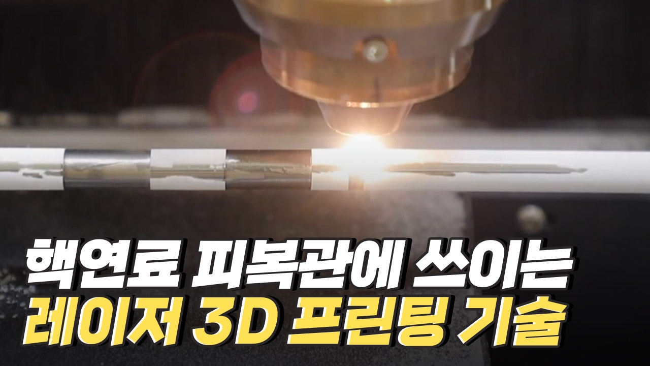 레이저 3D 프린팅 기술로 핵연료 피복관을 만들다